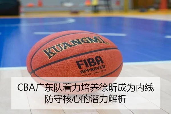 CBA广东队着力培养徐昕成为内线防守核心的潜力解析