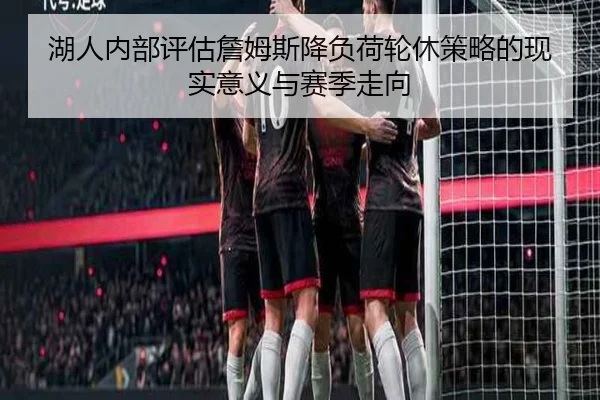 湖人内部评估詹姆斯降负荷轮休策略的现实意义与赛季走向
