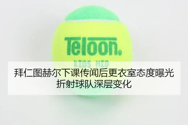 拜仁图赫尔下课传闻后更衣室态度曝光折射球队深层变化