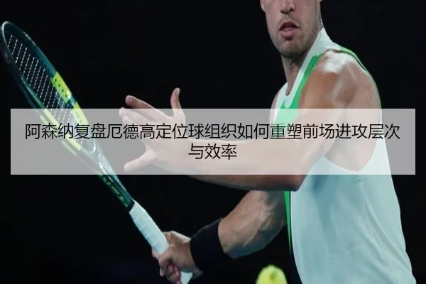 阿森纳复盘厄德高定位球组织如何重塑前场进攻层次与效率