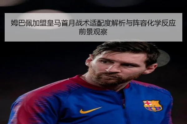 姆巴佩加盟皇马首月战术适配度解析与阵容化学反应前景观察