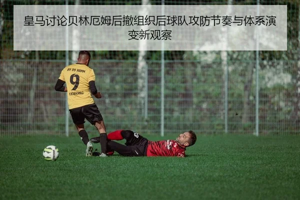 皇马讨论贝林厄姆后撤组织后球队攻防节奏与体系演变新观察
