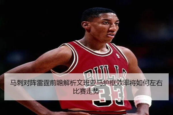 马刺对阵雷霆前瞻解析文班亚马护框效率将如何左右比赛走势