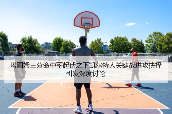 塔图姆三分命中率起伏之下凯尔特人关键战进攻抉择引发深度讨论