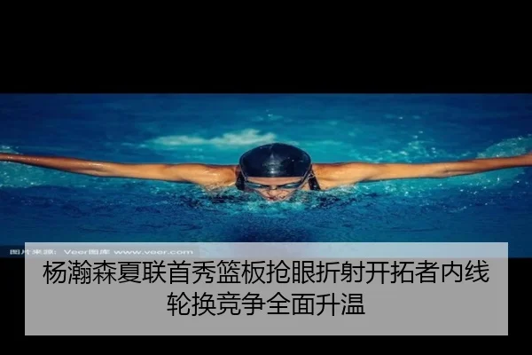 杨瀚森夏联首秀篮板抢眼折射开拓者内线轮换竞争全面升温